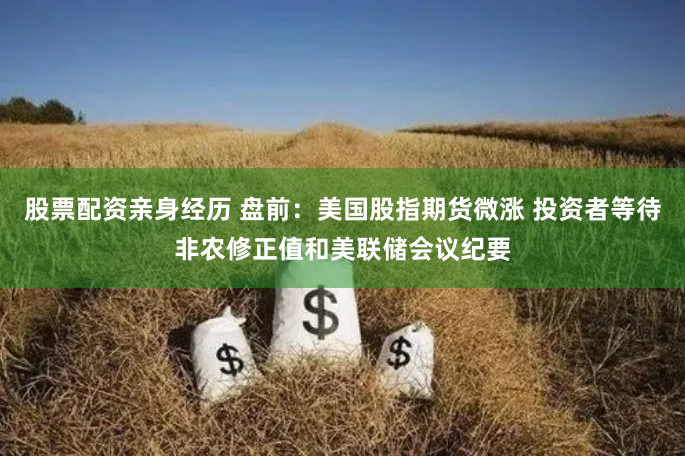 股票配资亲身经历 盘前：美国股指期货微涨 投资者等待非农修正值和美联储会议纪要