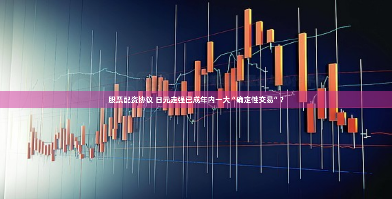 股票配资协议 日元走强已成年内一大“确定性交易”？