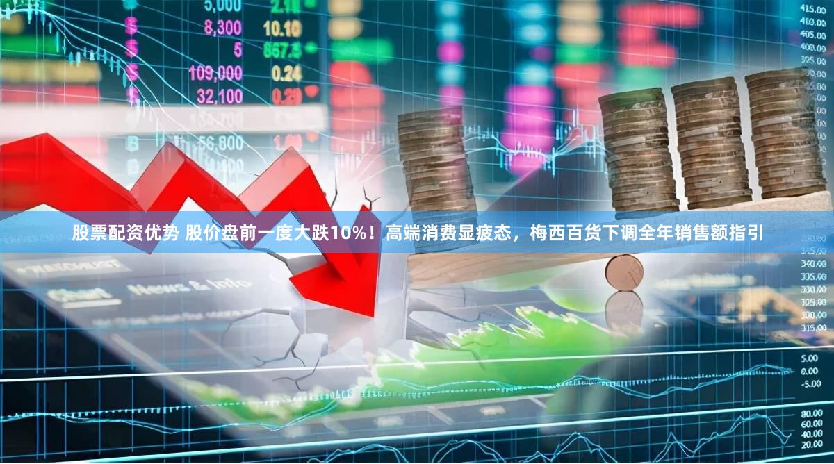 股票配资优势 股价盘前一度大跌10%！高端消费显疲态，梅西百货下调全年销售额指引