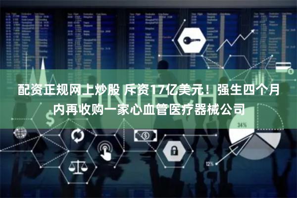 配资正规网上炒股 斥资17亿美元！强生四个月内再收购一家心血管医疗器械公司