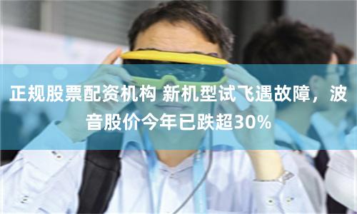 正规股票配资机构 新机型试飞遇故障，波音股价今年已跌超30%