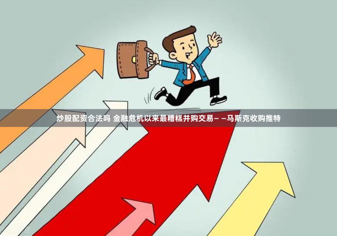 炒股配资合法吗 金融危机以来最糟糕并购交易— —马斯克收购推特