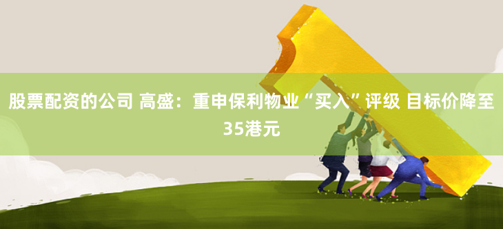 股票配资的公司 高盛：重申保利物业“买入”评级 目标价降至35港元