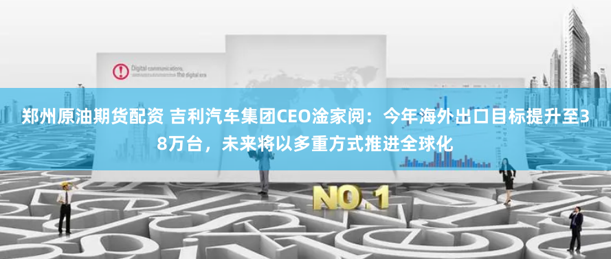 郑州原油期货配资 吉利汽车集团CEO淦家阅：今年海外出口目标提升至38万台，未来将以多重方式推进全球化