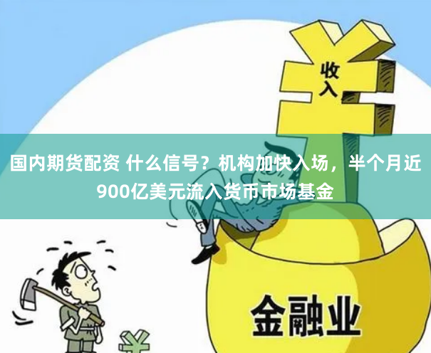 国内期货配资 什么信号？机构加快入场，半个月近900亿美元流入货币市场基金