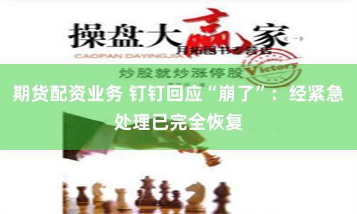 期货配资业务 钉钉回应“崩了”：经紧急处理已完全恢复