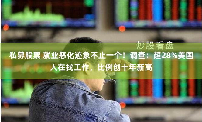 私募股票 就业恶化迹象不止一个！调查：超28%美国人在找工作，比例创十年新高