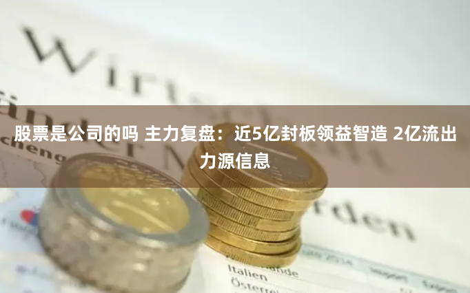 股票是公司的吗 主力复盘：近5亿封板领益智造 2亿流出力源信息