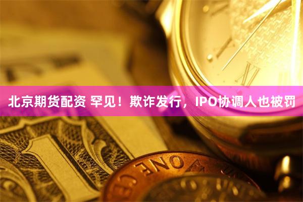 北京期货配资 罕见！欺诈发行，IPO协调人也被罚