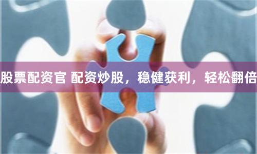 股票配资官 配资炒股，稳健获利，轻松翻倍
