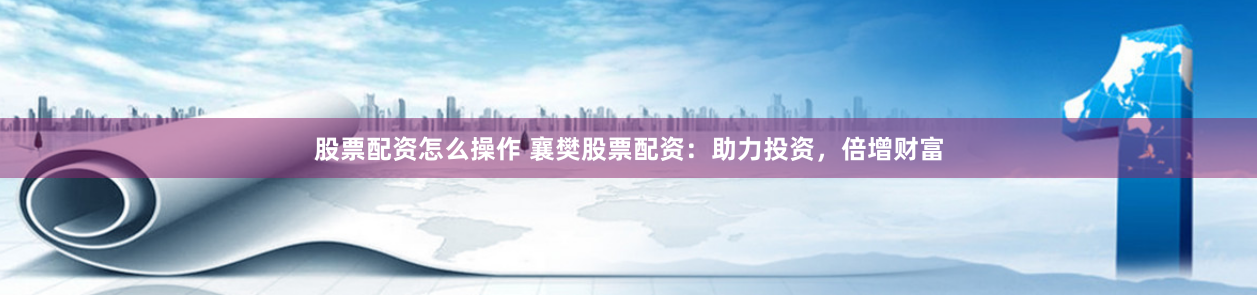 股票配资怎么操作 襄樊股票配资：助力投资，倍增财富
