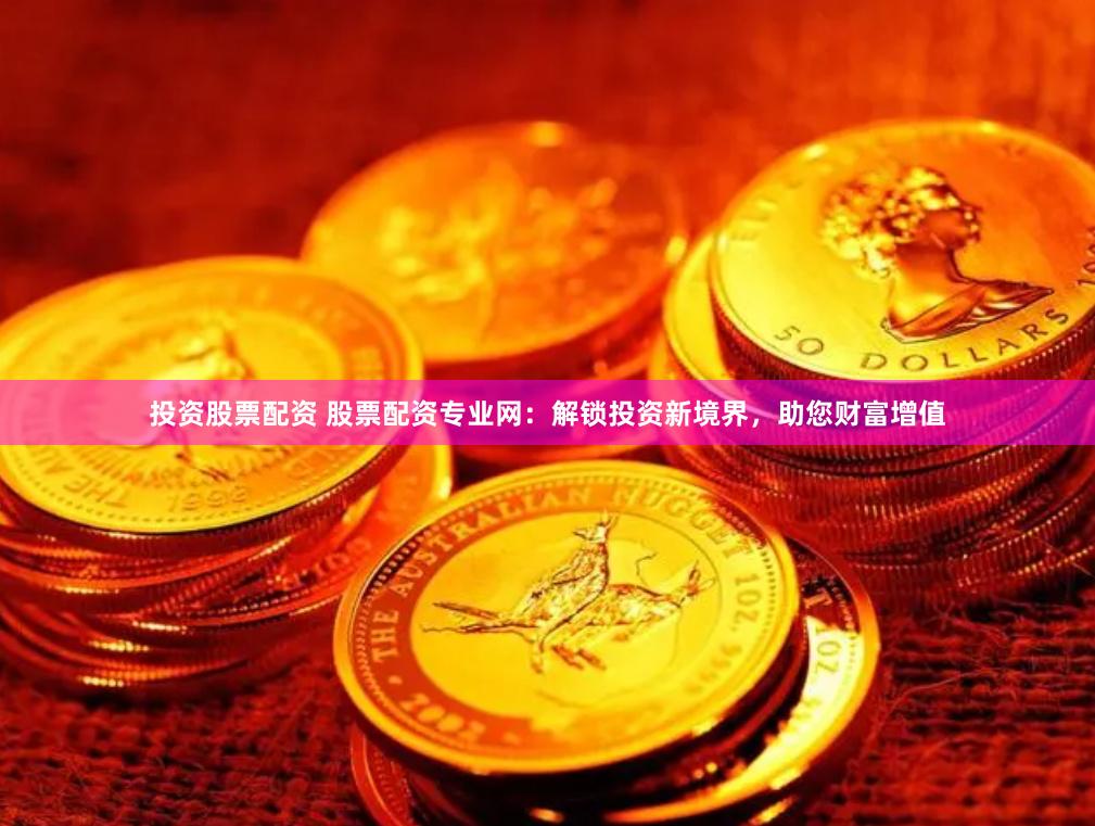 投资股票配资 股票配资专业网：解锁投资新境界，助您财富增值
