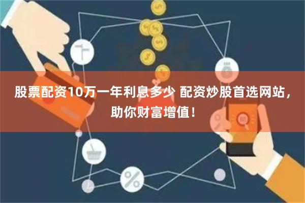 股票配资10万一年利息多少 配资炒股首选网站，助你财富增值！