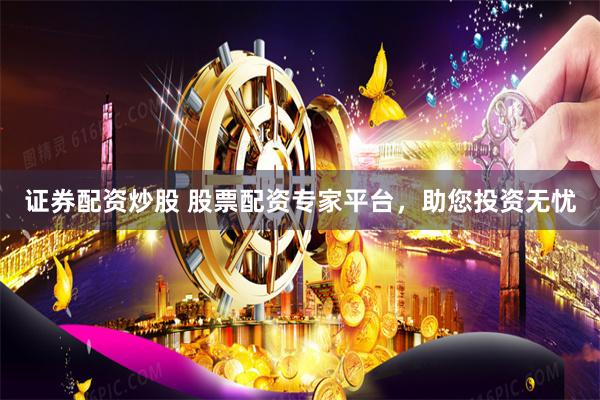 证券配资炒股 股票配资专家平台，助您投资无忧