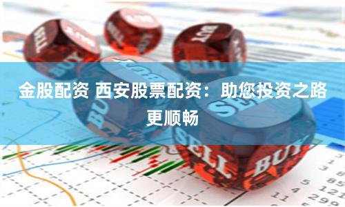 金股配资 西安股票配资：助您投资之路更顺畅