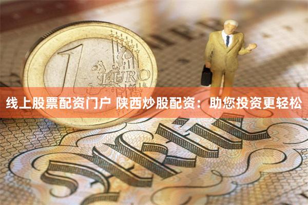 线上股票配资门户 陕西炒股配资：助您投资更轻松