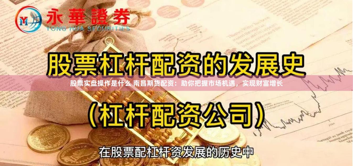 股票实盘操作是什么 南昌期货配资：助你把握市场机遇，实现财富增长