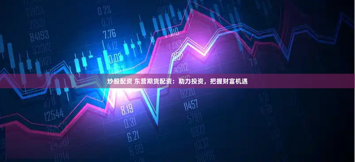 炒股配资 东营期货配资：助力投资，把握财富机遇