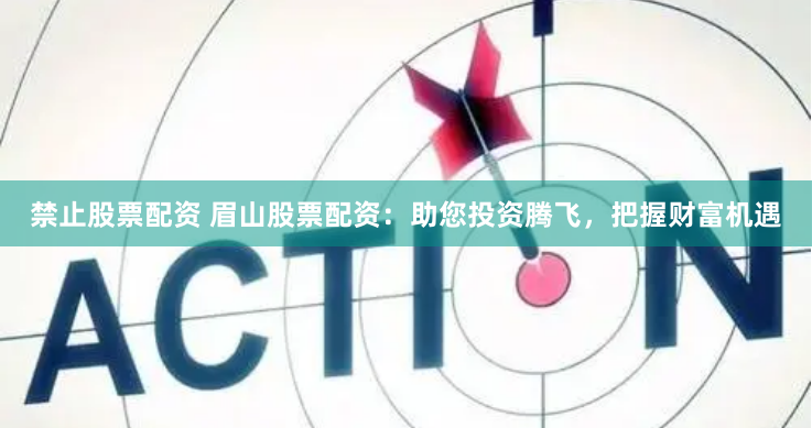 禁止股票配资 眉山股票配资：助您投资腾飞，把握财富机遇