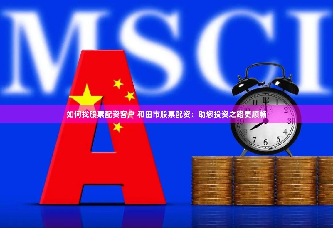 如何找股票配资客户 和田市股票配资：助您投资之路更顺畅