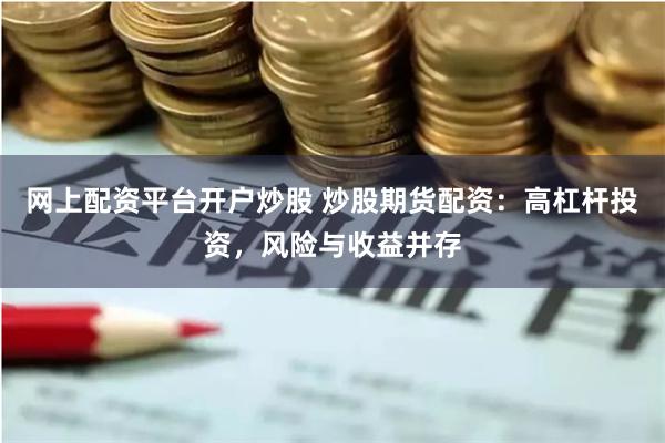 网上配资平台开户炒股 炒股期货配资：高杠杆投资，风险与收益并存