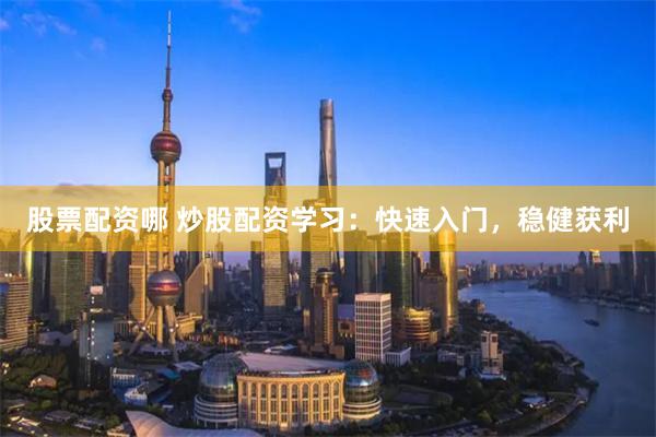 股票配资哪 炒股配资学习：快速入门，稳健获利