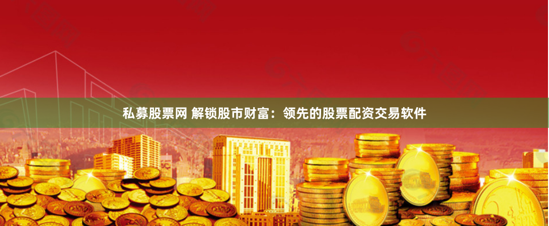 私募股票网 解锁股市财富：领先的股票配资交易软件