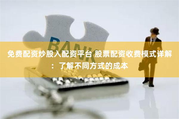 免费配资炒股入配资平台 股票配资收费模式详解：了解不同方式的成本