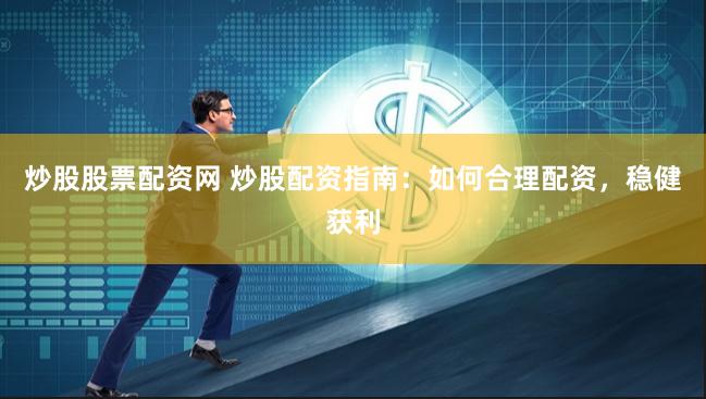 炒股股票配资网 炒股配资指南：如何合理配资，稳健获利