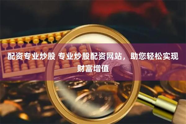 配资专业炒股 专业炒股配资网站，助您轻松实现财富增值