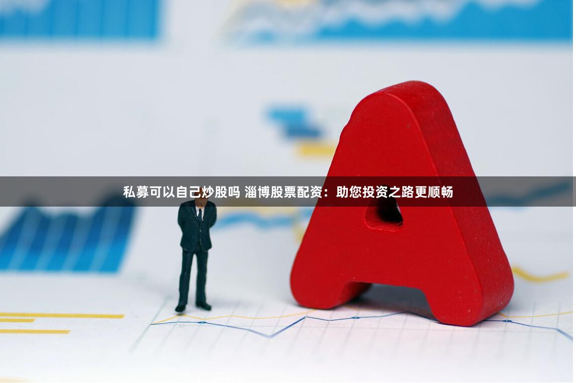 私募可以自己炒股吗 淄博股票配资：助您投资之路更顺畅