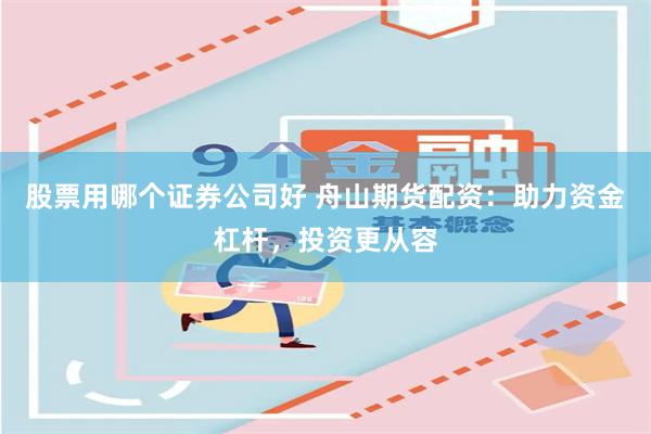 股票用哪个证券公司好 舟山期货配资：助力资金杠杆，投资更从容