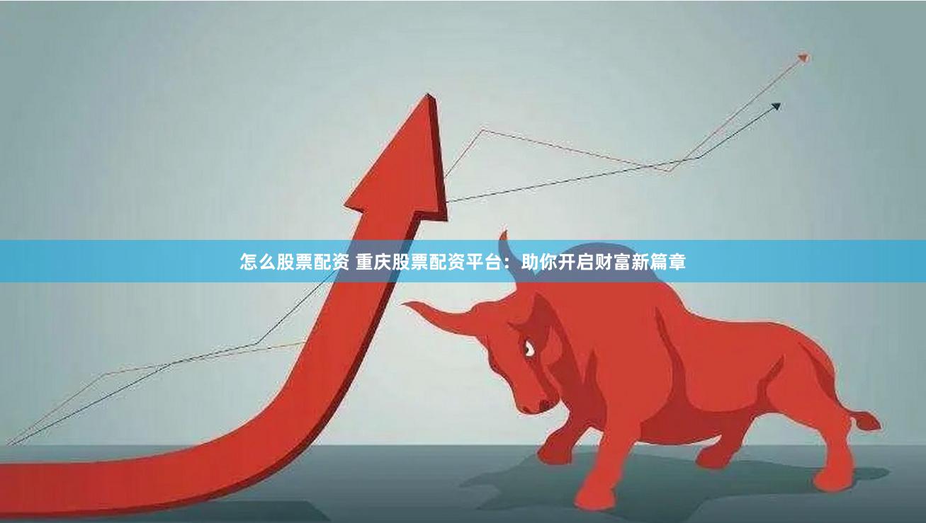 怎么股票配资 重庆股票配资平台：助你开启财富新篇章