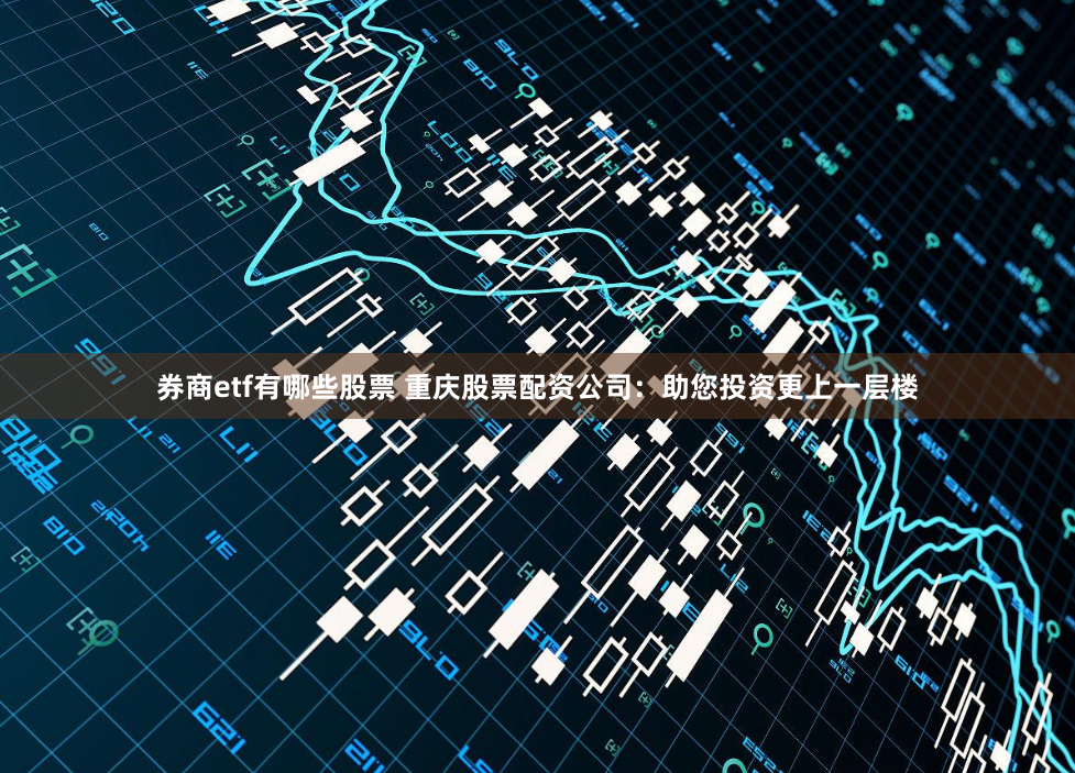 券商etf有哪些股票 重庆股票配资公司：助您投资更上一层楼
