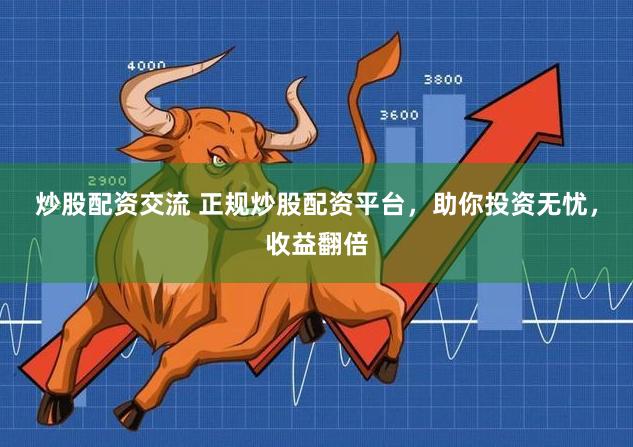 炒股配资交流 正规炒股配资平台，助你投资无忧，收益翻倍