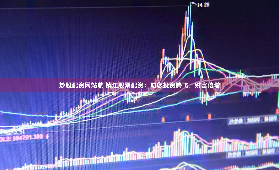 炒股配资网站就 镇江股票配资：助您投资腾飞，财富倍增