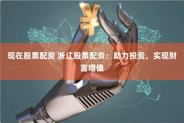 现在股票配资 浙江股票配资：助力投资，实现财富增值