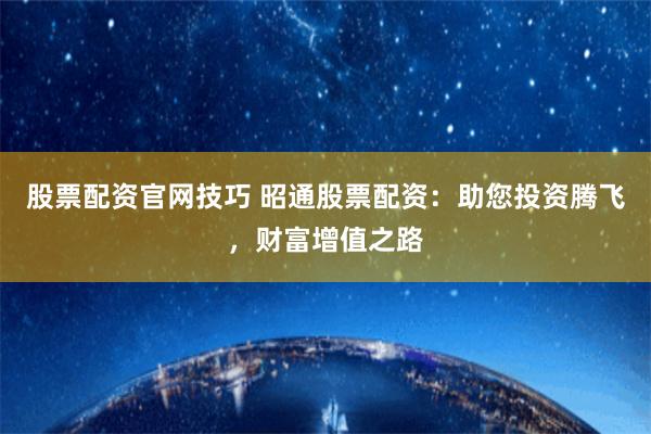 股票配资官网技巧 昭通股票配资：助您投资腾飞，财富增值之路
