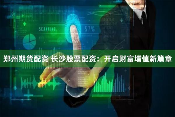 郑州期货配资 长沙股票配资：开启财富增值新篇章