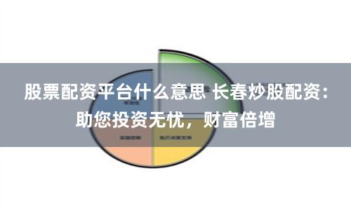 股票配资平台什么意思 长春炒股配资：助您投资无忧，财富倍增