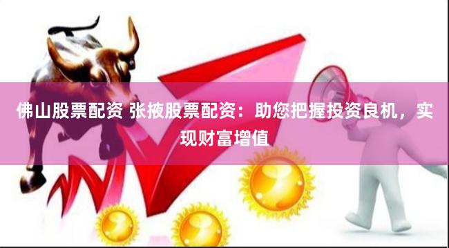佛山股票配资 张掖股票配资：助您把握投资良机，实现财富增值