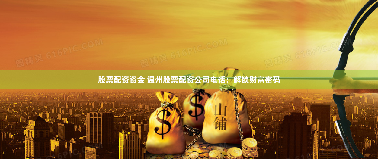 股票配资资金 温州股票配资公司电话：解锁财富密码