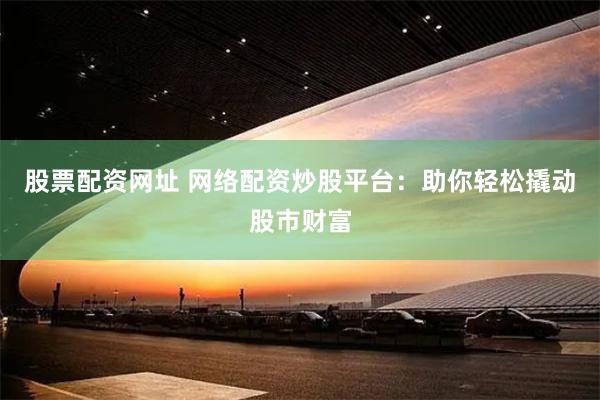 股票配资网址 网络配资炒股平台：助你轻松撬动股市财富