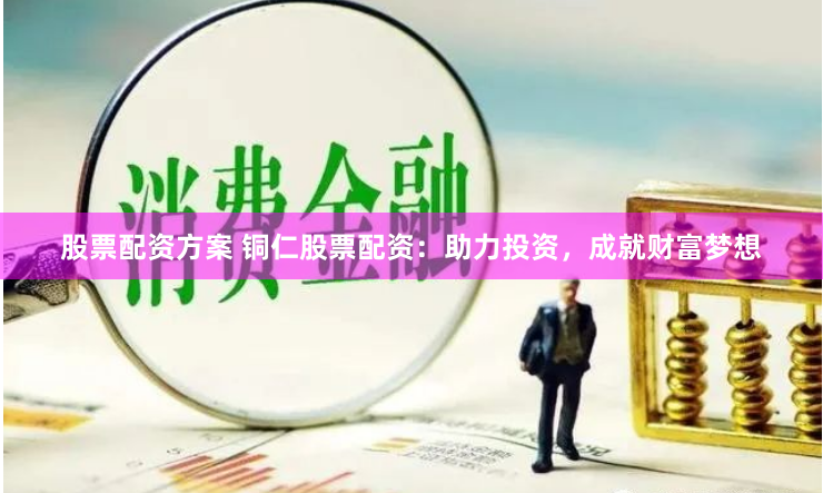 股票配资方案 铜仁股票配资：助力投资，成就财富梦想