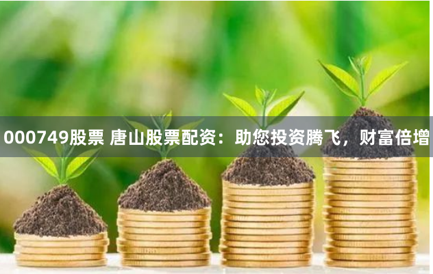 000749股票 唐山股票配资：助您投资腾飞，财富倍增