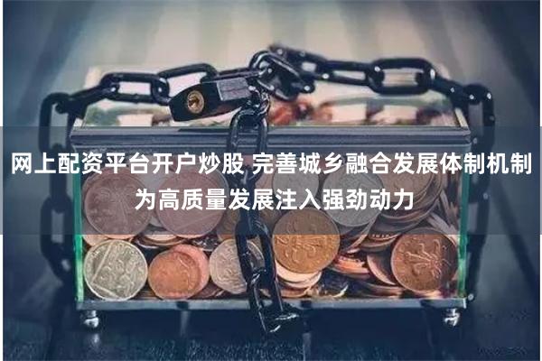网上配资平台开户炒股 完善城乡融合发展体制机制 为高质量发展注入强劲动力