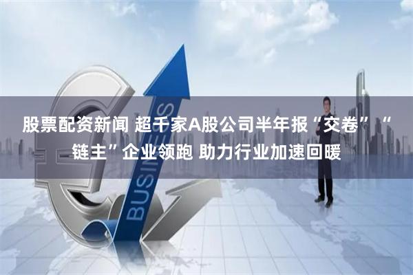 股票配资新闻 超千家A股公司半年报“交卷” “链主”企业领跑 助力行业加速回暖