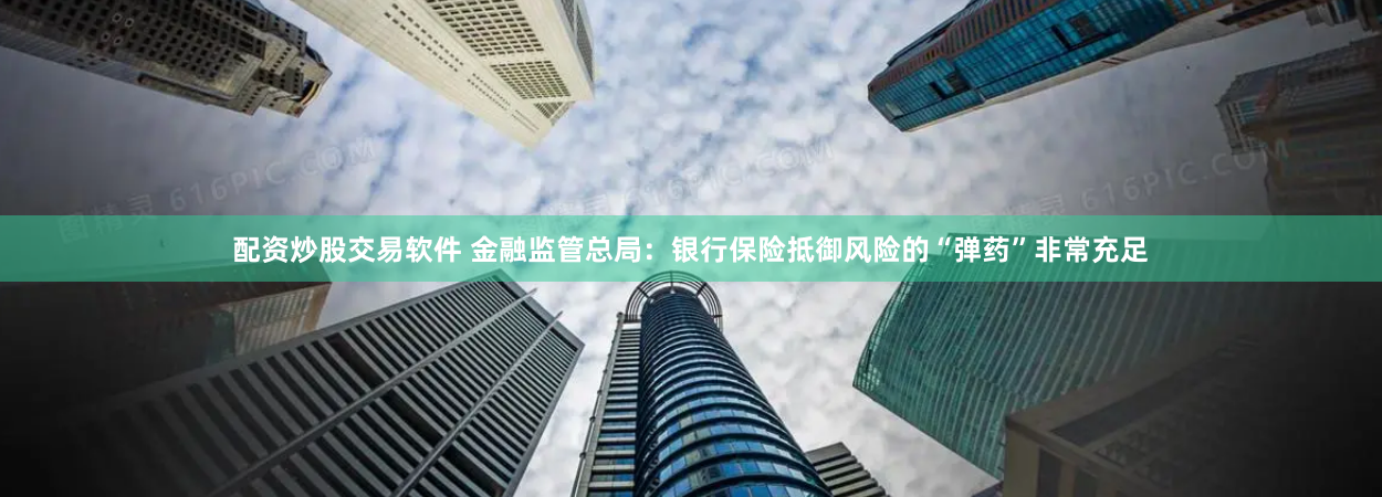 配资炒股交易软件 金融监管总局：银行保险抵御风险的“弹药”非常充足