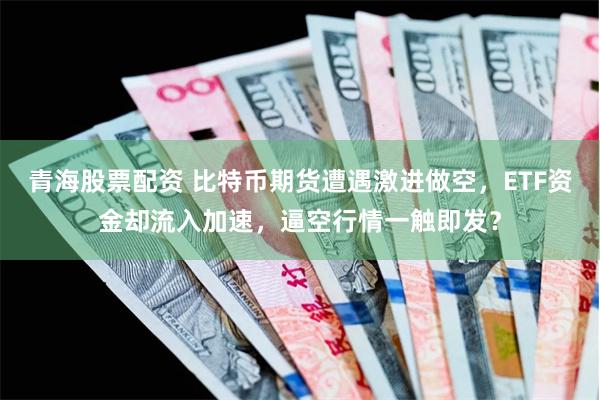 青海股票配资 比特币期货遭遇激进做空，ETF资金却流入加速，逼空行情一触即发？