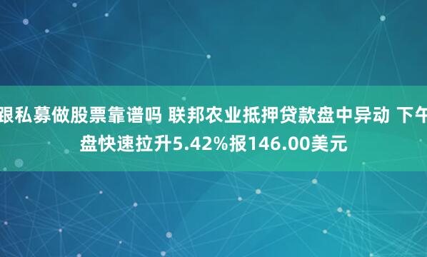 跟私募做股票靠谱吗 联邦农业抵押贷款盘中异动 下午盘快速拉升5.42%报146.00美元